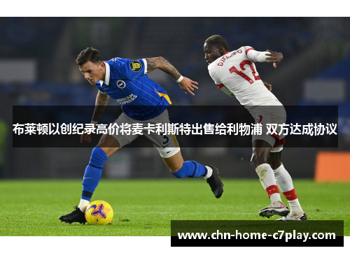 布莱顿以创纪录高价将麦卡利斯特出售给利物浦 双方达成协议 布莱顿以创纪录高价将麦卡利斯特出售给利物浦 双方达成协议