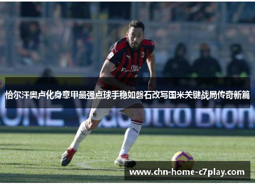恰尔汗奥卢化身意甲最强点球手稳如磐石改写国米关键战局传奇新篇