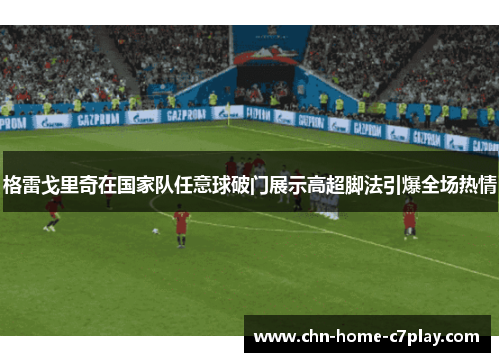 格雷戈里奇在国家队任意球破门展示高超脚法引爆全场热情