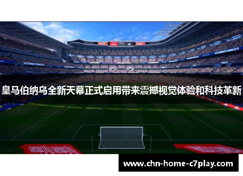 皇马伯纳乌全新天幕正式启用带来震撼视觉体验和科技革新