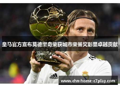 皇马官方宣布莫德里奇荣获城市荣誉奖彰显卓越贡献