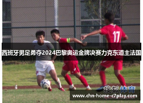西班牙男足勇夺2024巴黎奥运金牌决赛力克东道主法国 西班牙男足勇夺2024巴黎奥运金牌决赛力克东道主法国