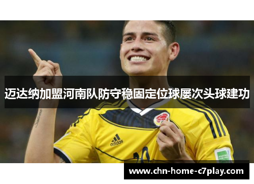迈达纳加盟河南队防守稳固定位球屡次头球建功 迈达纳加盟河南队防守稳固定位球屡次头球建功