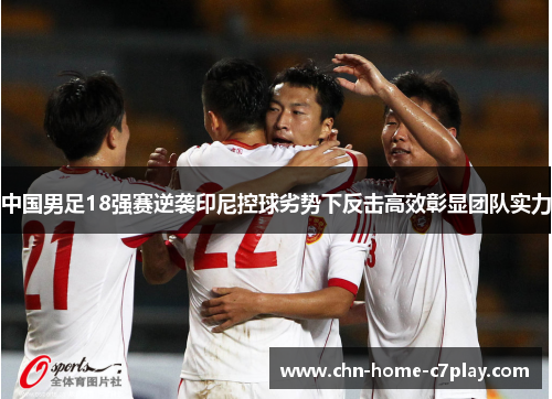 中国男足18强赛逆袭印尼控球劣势下反击高效彰显团队实力 中国男足18强赛逆袭印尼控球劣势下反击高效彰显团队实力