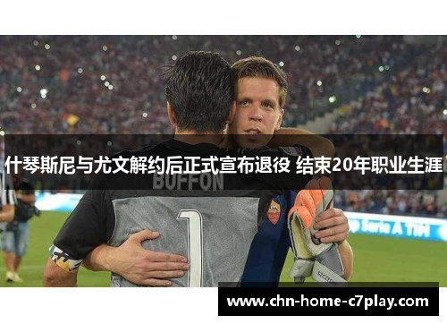 什琴斯尼与尤文解约后正式宣布退役 结束20年职业生涯