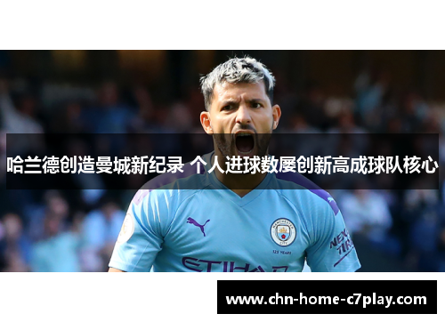 哈兰德创造曼城新纪录 个人进球数屡创新高成球队核心 哈兰德创造曼城新纪录 个人进球数屡创新高成球队核心