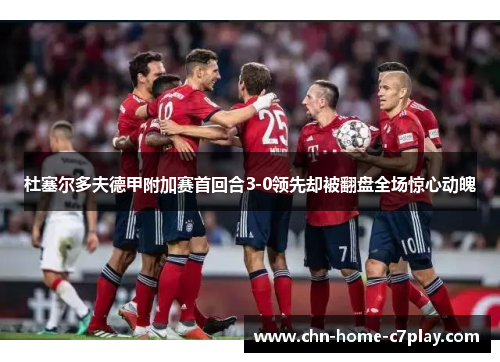 杜塞尔多夫德甲附加赛首回合3-0领先却被翻盘全场惊心动魄