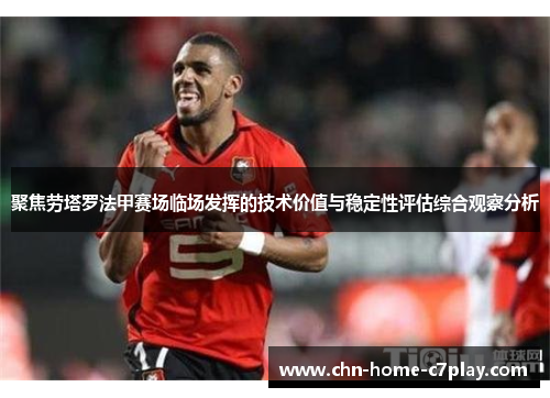 聚焦劳塔罗法甲赛场临场发挥的技术价值与稳定性评估综合观察分析