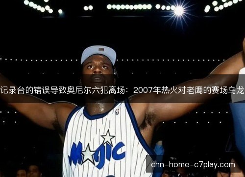 记录台的错误导致奥尼尔六犯离场:2007年热火对老鹰的赛场乌龙 记录台的错误导致奥尼尔六犯离场:2007年热火对老鹰的赛场乌龙